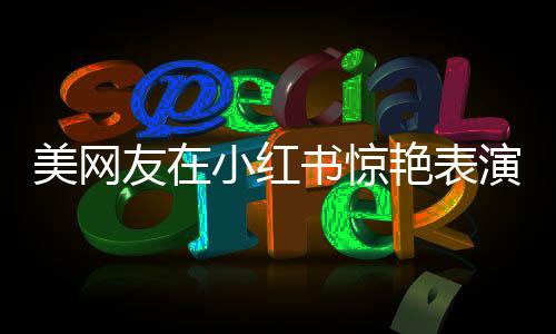美網(wǎng)友在小紅書(shū)驚艷表演驚鴻舞，廣場(chǎng)舞神曲風(fēng)靡全球社交平臺(tái)