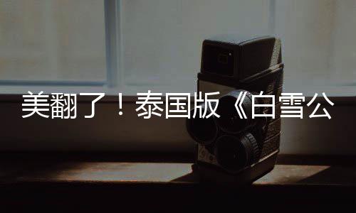 美翻了！泰國(guó)版《白雪公主》女主驚艷亮相