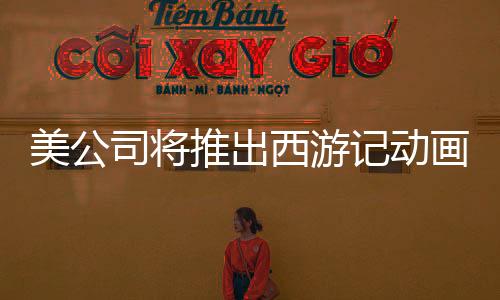 美公司將推出西游記動(dòng)畫電影三部曲，文化融合引領(lǐng)全球熱潮