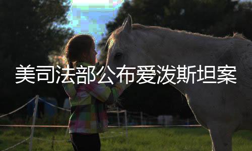 美司法部公布愛潑斯坦案首批文件，揭秘金融巨鱷的犯罪內(nèi)幕