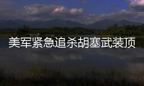 美軍緊急追殺胡塞武裝頂尖導(dǎo)彈專家，疑似情報(bào)泄露觸發(fā)重大安全警報(bào)