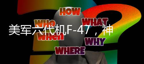 美軍六代機(jī)F-47，神話還是現(xiàn)實？