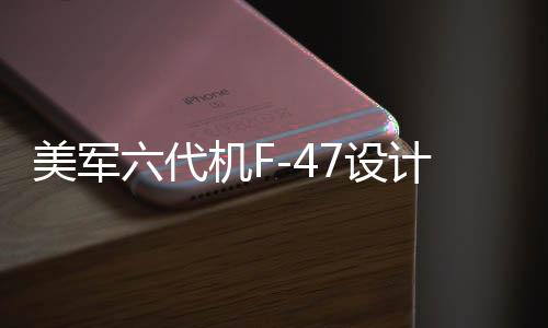 美軍六代機(jī)F-47設(shè)計(jì)理念揭秘，與殲-20相似性的深度探討
