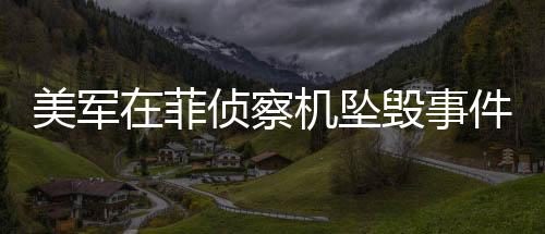 美軍在菲偵察機(jī)墜毀事件，究竟在偵察誰？揭秘背后真相