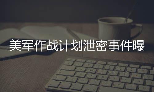 美軍作戰(zhàn)計劃泄密事件曝光，群聊截圖揭示機密泄露細節(jié)