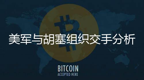 美軍與胡塞組織交手分析，揭示首次對決背后的事實(shí)與挑戰(zhàn)
