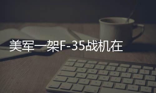 美軍一架F-35戰(zhàn)機(jī)在阿拉斯加墜毀，事故原因及后續(xù)調(diào)查解析