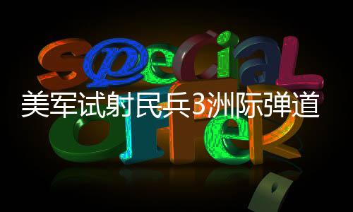美軍試射民兵3洲際彈道導彈，全球戰(zhàn)略平衡的新篇章