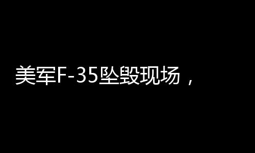 美軍F-35墜毀現(xiàn)場，驚天一剎那，升騰起蘑菇云