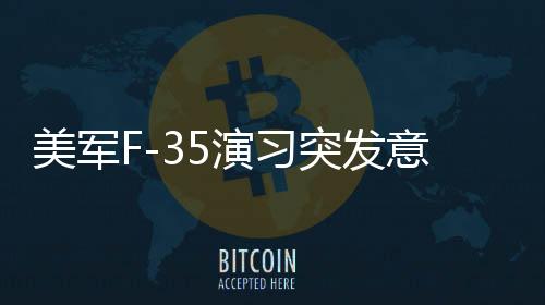 美軍F-35演習(xí)突發(fā)意外，戰(zhàn)機墜毀演練現(xiàn)場
