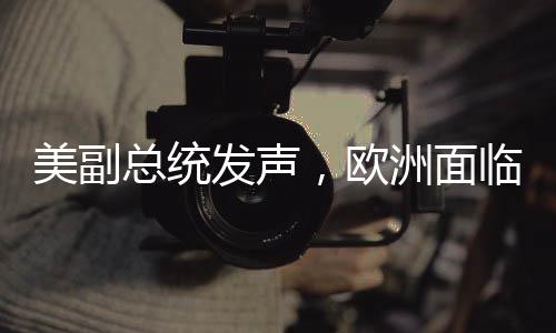 美副總統(tǒng)發(fā)聲，歐洲面臨的最大威脅并非來自中俄