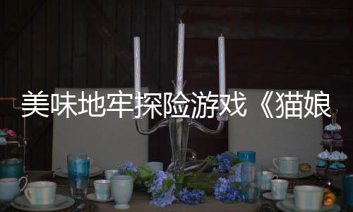 美味地牢探險游戲《貓娘小廚》將于1月28日多平臺登陸