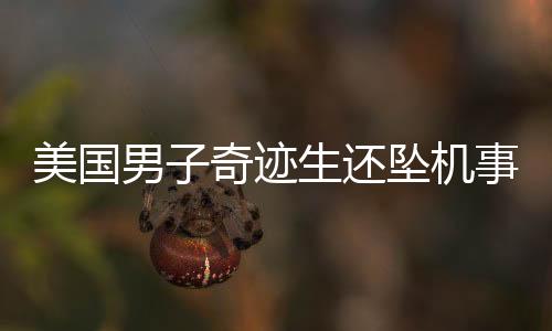 美國男子奇跡生還墜機(jī)事故，幸運(yùn)逃過一劫