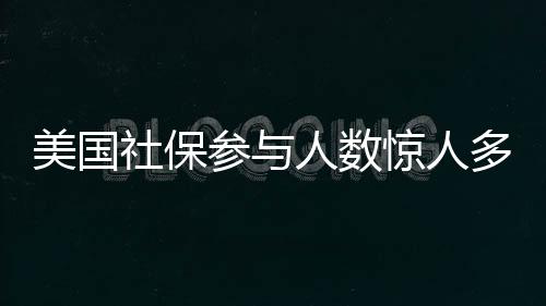 美國(guó)社保參與人數(shù)驚人多于總?cè)丝跀?shù)，深度解讀其背后的現(xiàn)象
