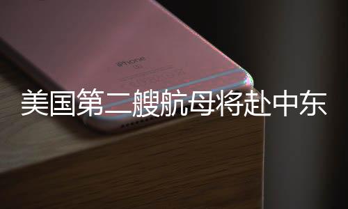 美國(guó)第二艘航母將赴中東，國(guó)際安全局勢(shì)的重要信號(hào)分析