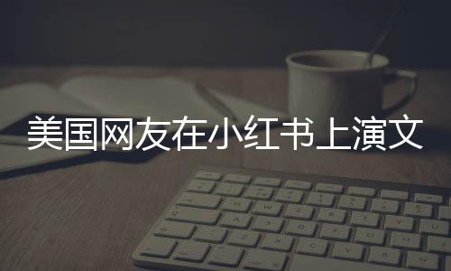 美國網友在小紅書上演文藝匯演，一場跨越文化的藝術盛宴