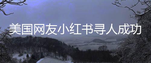 美國(guó)網(wǎng)友小紅書(shū)尋人成功，跨越數(shù)字世界的溫情故事