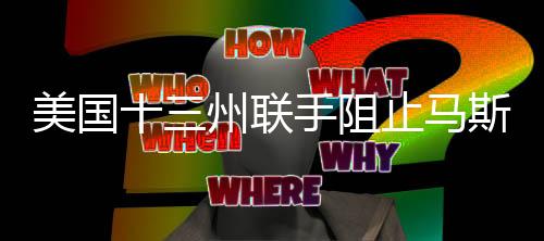 美國十三州聯(lián)手阻止馬斯克訪問聯(lián)邦支付系統(tǒng)，一場關(guān)于科技巨頭與地方監(jiān)管的較量