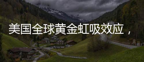 美國全球黃金虹吸效應，超過600噸黃金儲備背后的經濟版圖分析