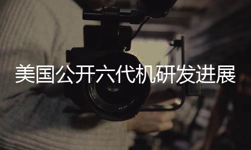 美國公開六代機(jī)研發(fā)進(jìn)展，波音中標(biāo)引發(fā)熱議