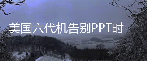 美國六代機告別PPT時代，揭秘新一代戰(zhàn)斗機的技術(shù)突破與戰(zhàn)略部署