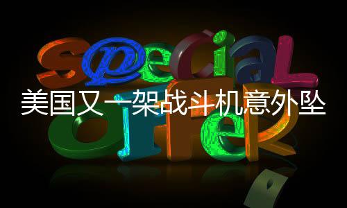 美國(guó)又一架戰(zhàn)斗機(jī)意外墜毀，墜海事故令人震驚