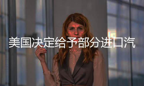 美國(guó)決定給予部分進(jìn)口汽車(chē)關(guān)稅豁免一個(gè)月 美股收高