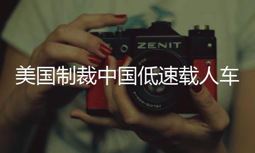 美國制裁中國低速載人車輛，背后的原因與全球影響分析