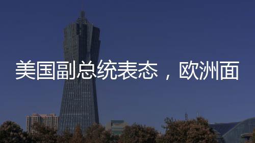 美國副總統(tǒng)表態(tài)，歐洲面臨的最大威脅并非來自中俄