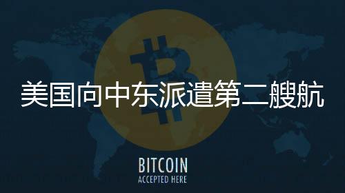 美國向中東派遣第二艘航母背后的動因