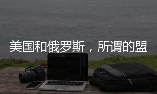 美國和俄羅斯，所謂的盟友二重唱，還是在各懷鬼胎的雙簧戲？
