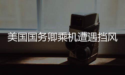 美國(guó)國(guó)務(wù)卿乘機(jī)遭遇擋風(fēng)玻璃裂痕事件
