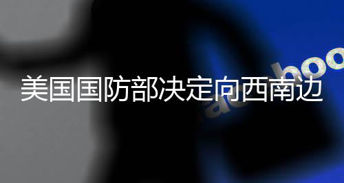 美國(guó)國(guó)防部決定向西南邊境增兵1500人，加強(qiáng)邊境安全舉措與面臨的挑戰(zhàn)