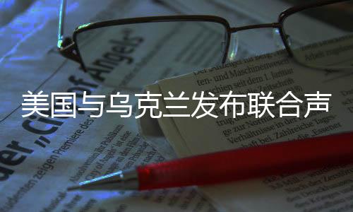 美國與烏克蘭發(fā)布聯(lián)合聲明，深化合作與促進(jìn)和平的共同愿景