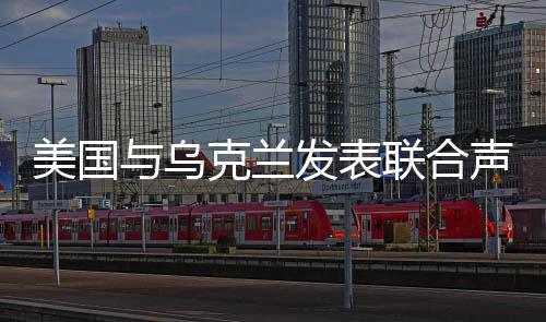 美國與烏克蘭發(fā)表聯(lián)合聲明，深化合作與促進(jìn)地區(qū)穩(wěn)定的重要宣示