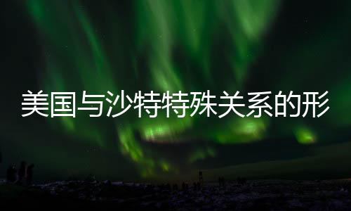 美國(guó)與沙特特殊關(guān)系的形成歷程