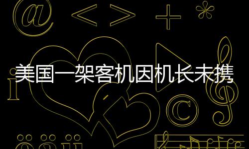 美國一架客機因機長未攜帶護(hù)照被迫折返，引發(fā)航空安全新思考