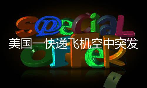 美國一快遞飛機(jī)空中突發(fā)噴火事件，緊急救援與事故調(diào)查進(jìn)展