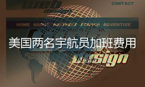 美國(guó)兩名宇航員加班費(fèi)用揭秘，歷經(jīng)數(shù)月工作的回報(bào)細(xì)節(jié)分析