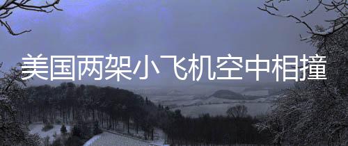 美國兩架小飛機(jī)空中相撞事故調(diào)查報(bào)告