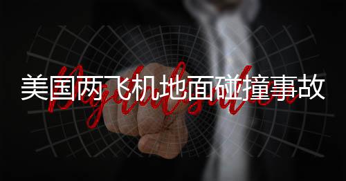美國(guó)兩飛機(jī)地面碰撞事故，至少一人死亡