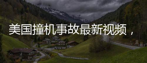 美國(guó)撞機(jī)事故最新視頻，客機(jī)旋轉(zhuǎn)墜河事件揭秘