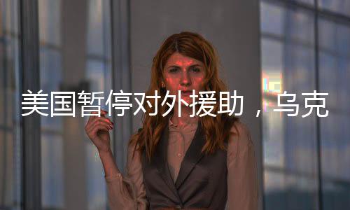 美國暫停對(duì)外援助，烏克蘭能撐過接下來的90天嗎？