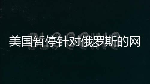 美國暫停針對俄羅斯的網絡攻擊，國際網絡安全格局的新變化