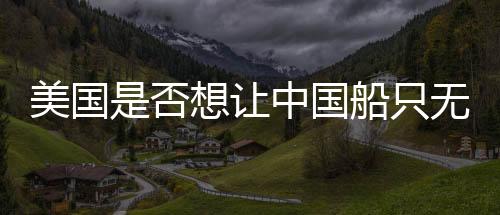 美國是否想讓中國船只無處可靠？觀察與分析