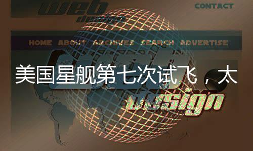 美國星艦第七次試飛，太空探索的新里程碑