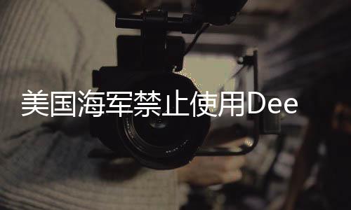 美國海軍禁止使用DeepSeek，科技爭議下的決策分析
