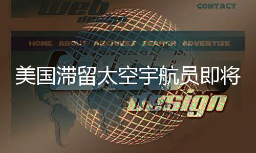 美國滯留太空宇航員即將返回地球，歷史性的時(shí)刻即將來臨