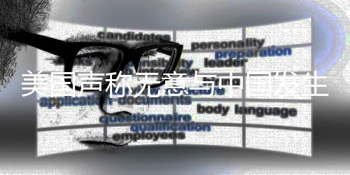 美國聲稱無意與中國發(fā)生戰(zhàn)爭，傳遞出什么信號(hào)？
