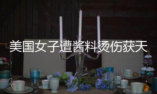 美國女子遭醬料燙傷獲天價賠償，細節(jié)揭示事件全貌